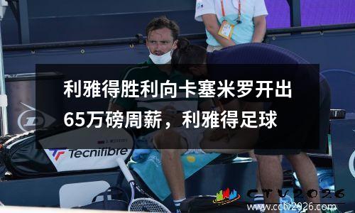 利雅得胜利向卡塞米罗开出65万磅周薪，利雅得足球