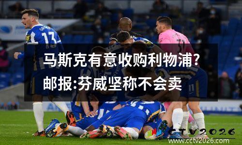马斯克有意收购利物浦?邮报:芬威坚称不会卖