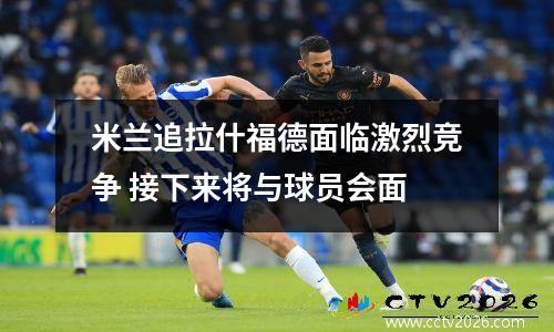 米兰追拉什福德面临激烈竞争 接下来将与球员会面