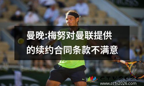 曼晚:梅努对曼联提供的续约合同条款不满意