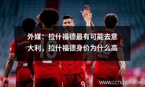 外媒：拉什福德最有可能去意大利，拉什福德身价为什么高
