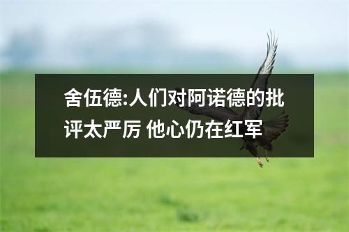 舍伍德:人们对阿诺德的批评太严厉 他心仍在红军