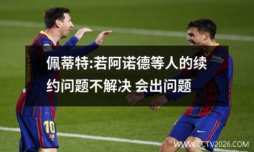 佩蒂特:若阿诺德等人的续约问题不解决 会出问题