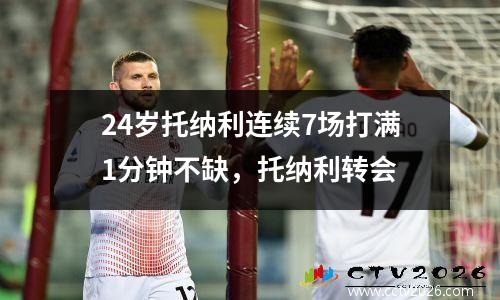 24岁托纳利连续7场打满1分钟不缺，托纳利转会