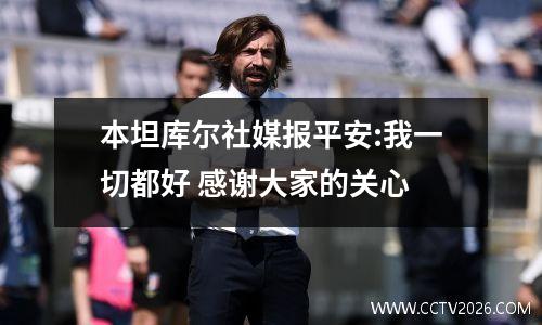 本坦库尔社媒报平安:我一切都好 感谢大家的关心