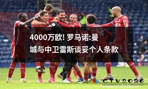 4000万欧! 罗马诺:曼城与中卫雷斯谈妥个人条款