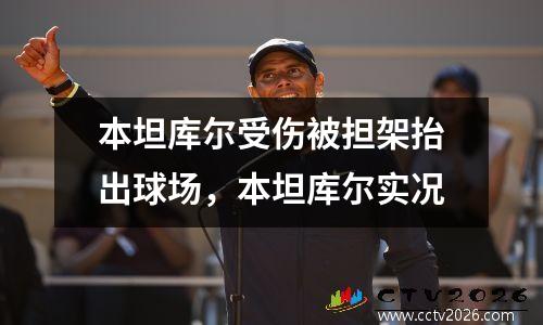 本坦库尔受伤被担架抬出球场，本坦库尔实况