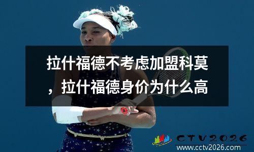 拉什福德不考虑加盟科莫，拉什福德身价为什么高