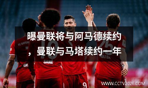 曝曼联将与阿马德续约，曼联与马塔续约一年