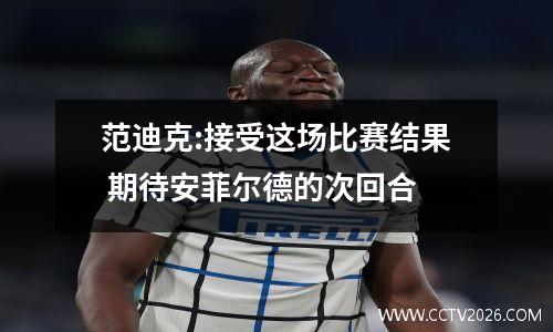 范迪克:接受这场比赛结果 期待安菲尔德的次回合