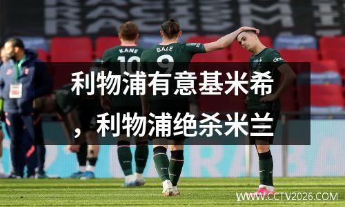 利物浦有意基米希，利物浦绝杀米兰