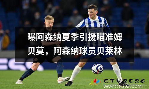 曝阿森纳夏季引援瞄准姆贝莫，阿森纳球员贝莱林