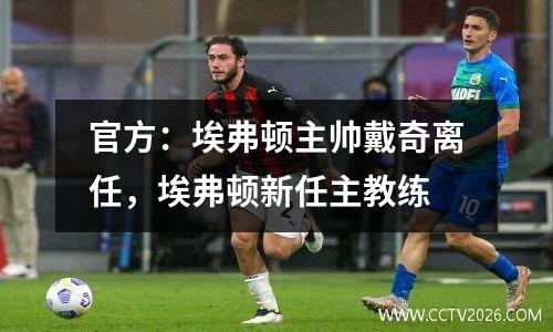 官方：埃弗顿主帅戴奇离任，埃弗顿新任主教练