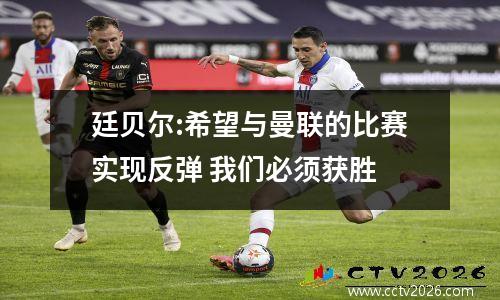 廷贝尔:希望与曼联的比赛实现反弹 我们必须获胜