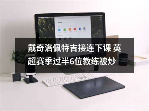 戴奇洛佩特吉接连下课 英超赛季过半6位教练被炒