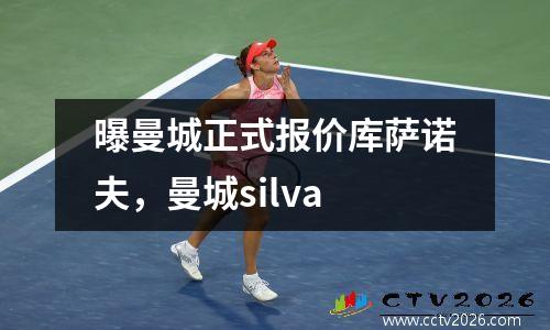 曝曼城正式报价库萨诺夫，曼城silva