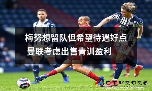 梅努想留队但希望待遇好点 曼联考虑出售青训盈利
