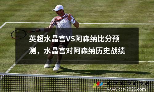 英超水晶宫VS阿森纳比分预测，水晶宫对阿森纳历史战绩