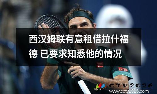 西汉姆联有意租借拉什福德 已要求知悉他的情况