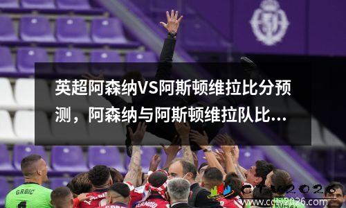 英超阿森纳VS阿斯顿维拉比分预测，阿森纳与阿斯顿维拉队比赛分析