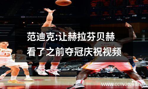 范迪克:让赫拉芬贝赫看了之前夺冠庆祝视频