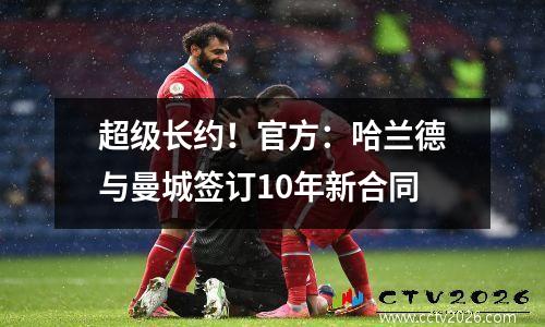 超级长约！官方：哈兰德与曼城签订10年新合同