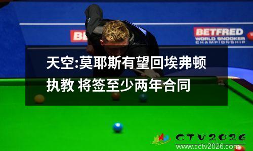天空:莫耶斯有望回埃弗顿执教 将签至少两年合同