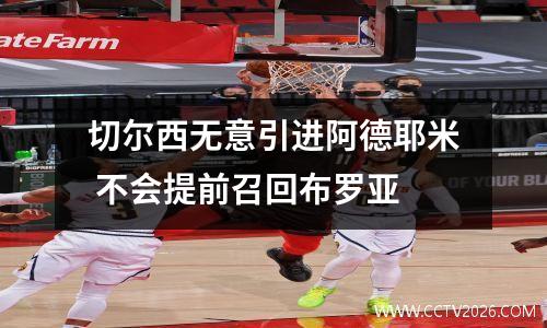 切尔西无意引进阿德耶米 不会提前召回布罗亚