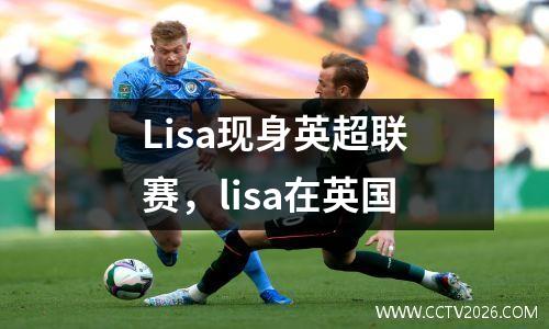 Lisa现身英超联赛，lisa在英国