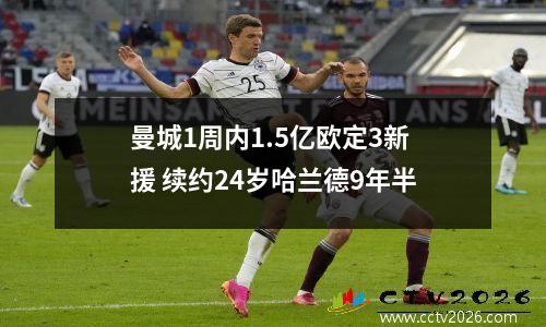 曼城1周内1.5亿欧定3新援 续约24岁哈兰德9年半