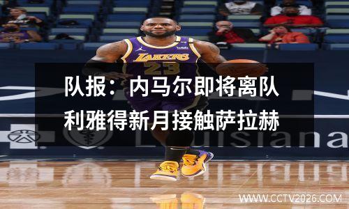 队报：内马尔即将离队 利雅得新月接触萨拉赫