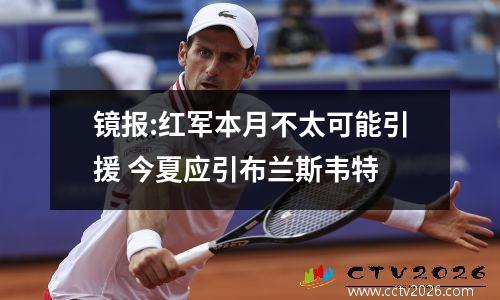 镜报:红军本月不太可能引援 今夏应引布兰斯韦特