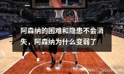 阿森纳的困难和隐患不会消失，阿森纳为什么变弱了