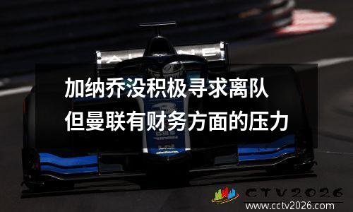 加纳乔没积极寻求离队 但曼联有财务方面的压力