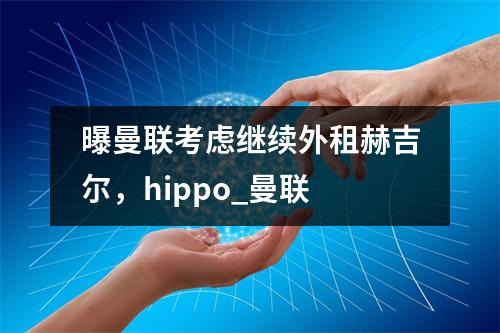 曝曼联考虑继续外租赫吉尔，hippo_曼联