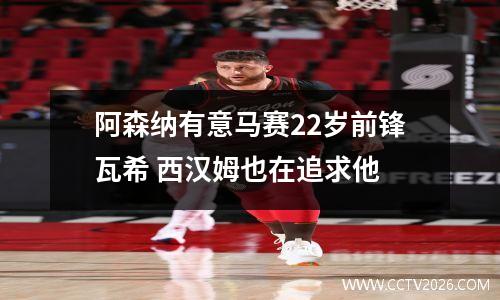 阿森纳有意马赛22岁前锋瓦希 西汉姆也在追求他