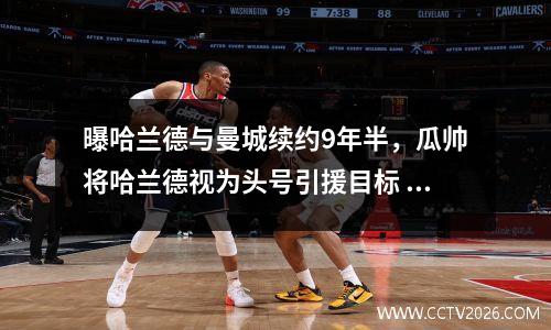 曝哈兰德与曼城续约9年半，瓜帅将哈兰德视为头号引援目标 曼城报价1