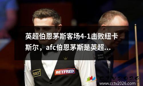 英超伯恩茅斯客场4-1击败纽卡斯尔，afc伯恩茅斯是英超吗