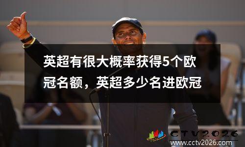 英超有很大概率获得5个欧冠名额，英超多少名进欧冠