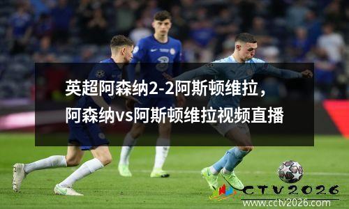 英超阿森纳2-2阿斯顿维拉，阿森纳vs阿斯顿维拉视频直播