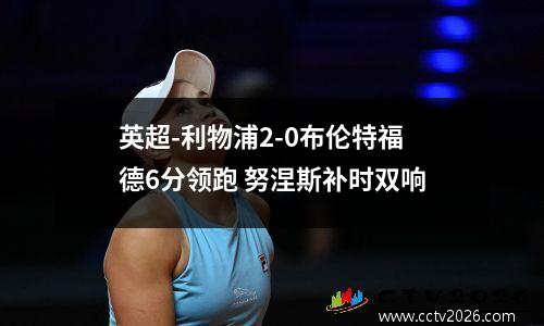 英超-利物浦2-0布伦特福德6分领跑 努涅斯补时双响