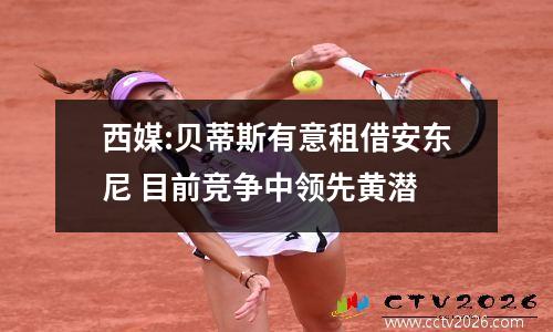 西媒:贝蒂斯有意租借安东尼 目前竞争中领先黄潜