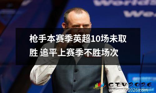 枪手本赛季英超10场未取胜 追平上赛季不胜场次