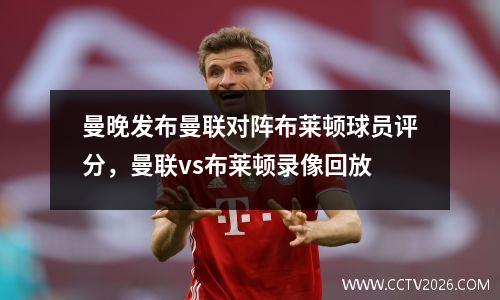 曼晚发布曼联对阵布莱顿球员评分，曼联vs布莱顿录像回放
