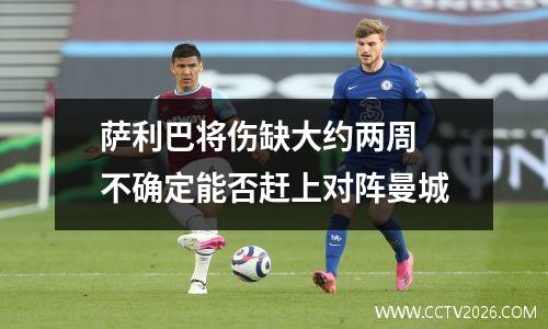 萨利巴将伤缺大约两周 不确定能否赶上对阵曼城