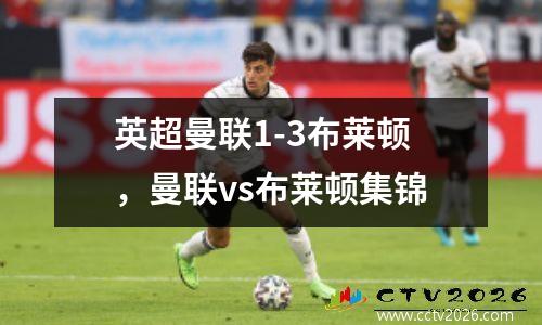 英超曼联1-3布莱顿，曼联vs布莱顿集锦
