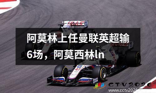 阿莫林上任曼联英超输6场，阿莫西林ln