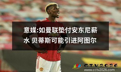 意媒:如曼联垫付安东尼薪水 贝蒂斯可能引进阿图尔