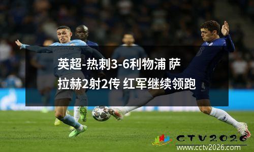 英超-热刺3-6利物浦 萨拉赫2射2传 红军继续领跑