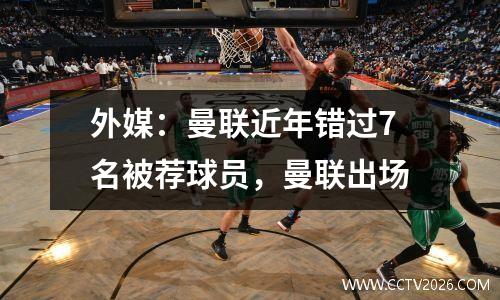 外媒：曼联近年错过7名被荐球员，曼联出场